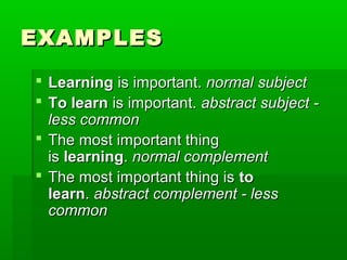 EXAMPLES
 Learning is important. normal subject
 To learn is important. abstract subject less common
 The most important thing
is learning. normal complement
 The most important thing is to
learn. abstract complement - less
common

 