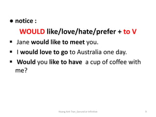 ● notice :
WOULD like/love/hate/prefer + to V
 Jane would like to meet you.
 I would love to go to Australia one day.
 Would you like to have a cup of coffee with
me?
9Hoang Anh Tran_Gerund or Infinitive
 