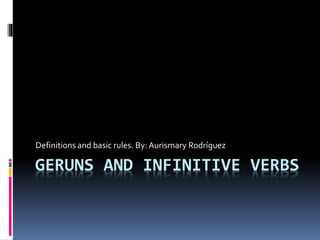 GERUNS AND INFINITIVE VERBS
Definitions and basic rules. By: Aurismary Rodríguez
 