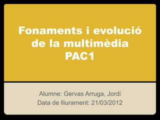 Fonaments i evolució
  de la multimèdia
        PAC1


   Alumne: Gervas Arruga, Jordi
   Data de lliurament: 21/03/2012
 