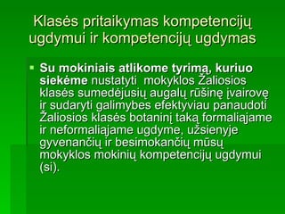 Klasės pritaikymas kompetencijų ugdymui ir kompetencijų ugdymas Su mokiniais atlikome tyrimą, kuriuo siekėme   n ustatyti  mokyklos Žaliosios klasės sumedėjusių augalų rūšinę įvairovę ir sudaryti galimybes efektyviau panaudoti Žaliosios klasės botaninį taką formalią ja me ir neformalią ja me ugdyme, užsienyje gyvenančių ir besimokančių mūsų mokyklos mokinių kompetencijų ugdymui (si). 