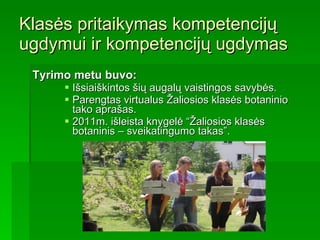 Klasės pritaikymas kompetencijų ugdymui ir kompetencijų ugdymas Tyrimo metu buvo:  Išsiaiškintos šių augalų vaistingos savybės. Parengtas virtualus Žaliosios klasės botaninio tako aprašas. 2011m. išleista knygelė “Žaliosios klasės botaninis – sveikatingumo takas”. 