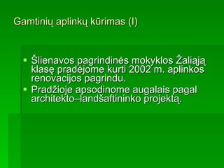 Gamtinių aplinkų kūrimas (I) Šlienavos pagrindinės mokyklos  Žali ąją  klas ę pradėjome  kurt i 2002 m.  aplinkos renovacijos pagrindu.  Pradžioje  apsodin ome  augalais pagal architekto–landšaftininko projektą.  