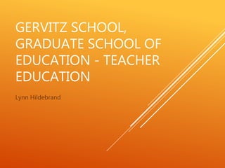GERVITZ SCHOOL,
GRADUATE SCHOOL OF
EDUCATION - TEACHER
EDUCATION
Lynn Hildebrand
 