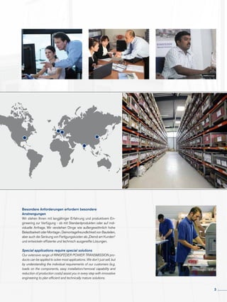 Besondere Anforderungen erfordern besondere
Anstrengungen
Wir stehen Ihnen mit langjähriger Erfahrung und produktivem En-
gineering zur Verfügung - ob mit Standardprodukten oder auf indi-
viduelle Anfrage. Wir verste­hen Dinge wie außer­­gewöhnlich hohe
Belastbarkeit oder Montage-, Demontagefreund­lichkeit von Bauteilen,
aber auch die Senkung von Fertigungskosten als „Dienst am Kunden“
und entwickeln effiziente und technisch ausgereifte Lösungen.
Special applications require special solutions
Our extensive range of RINGFEDER POWER TRANSMISSION pro-
ducts can be applied to solve most applications. We don´t just sell, but
by understanding the individual requirements of our customers (e.g.
loads on the components, easy installation/removal capability and
reduction of production costs) assist you in every step with innovative
engineering to plan efficient and technically mature solutions.
3
 