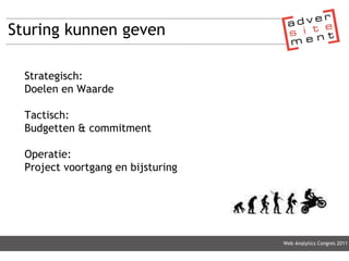 Sturing kunnen geven Web Analytics Congres 2011 Strategisch: Doelen en Waarde Tactisch:  Budgetten & commitment Operatie:  Project voortgang en bijsturing 
