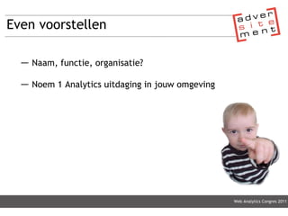 Even voorstellen Naam, functie, organisatie? Noem 1 Analytics uitdaging in jouw omgeving Web Analytics Congres 2011 