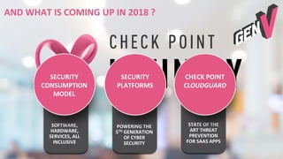 17©2018 Check Point Software Technologies Ltd.
AND WHAT IS COMING UP IN 2018 ?
SOFTWARE,
HARDWARE,
SERVICES, ALL
INCLUSIVE
SECURITY
CONSUMPTION
MODEL
POWERING THE
5TH GENERATION
OF CYBER
SECURITY
STATE OF THE
ART THREAT
PREVENTION
FOR SAAS APPS
SECURITY
PLATFORMS
CHECK POINT
CLOUDGUARD
 