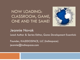 NOW LOADING: CLASSROOM, GAME,  ONE AND THE SAME! Jeannie Novak Lead Author & Series Editor,  Game Development Essentials  ...