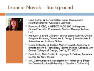 Jeannie Novak - Background <ul><li>Lead Author & Series Editor:  Game Development Essentials  (Delmar Cengage Learning) </...