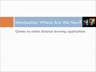 <ul><li>Games as online distance learning applications </li></ul>Introduction: Where Are We Now ? 