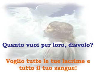 Quanto vuoi per loro, diavolo? Voglio tutte le tue lacrime e tutto il tuo sangue! 