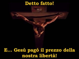 Detto fatto! E… Gesù pag ó  il prezzo della nostra libertà! 