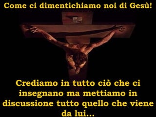 Come ci dimentichiamo noi di Gesù! Crediamo in tutto ciò che ci insegnano ma mettiamo in discussione tutto quello che viene da lui... 
