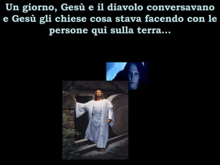Un giorno, Gesù e il diavolo conversavano e Gesù gli chiese cosa stava facendo con le persone qui sulla terra… 