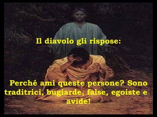 Il diavolo gli rispose: Perché ami queste persone? Sono traditrici, bugiarde, false, egoiste e  avide! 
