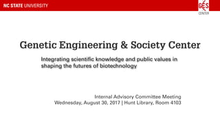 Genetic Engineering & Society Center
Internal Advisory Committee Meeting
Wednesday, August 30, 2017 | Hunt Library, Room 4103
Integrating scientific knowledge and public values in
shaping the futures of biotechnology
 