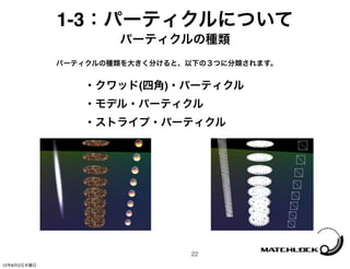 1-3：パーティクルについて
                     パーティクルの種類
             パーティクルの種類を大きく分けると、以下の３つに分類されます。


                ・クワッド(四角)・パーティクル
                ・モデル・パーティクル
                ・ストライプ・パーティクル




                               22
12年8月2日木曜日
 