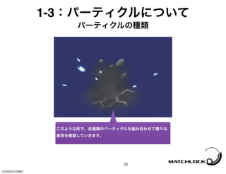1-3：パーティクルについて
                   パーティクルの種類




              このような形で、各種類のパーティクルを組み合わせて様々な
              表現を構築していきます。




                              26
12年8月2日木曜日
 