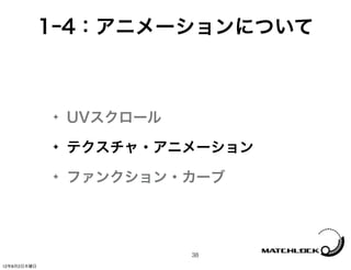 1ｰ4：アニメーションについて



             ✦   UVスクロール
             ✦   テクスチャ・アニメーション
             ✦   ファンクション・カーブ




                           38
12年8月2日木曜日
 