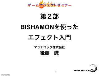 第２部
             BISHAMONを使った
              エフェクト入門
               マッチロック株式会社

                 後藤 誠


                     1
12年8月2日木曜日
 