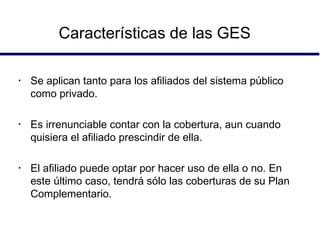Características de las GES <ul><li>Se aplican tanto para los afiliados del sistema público como privado. </li></ul><ul><li...