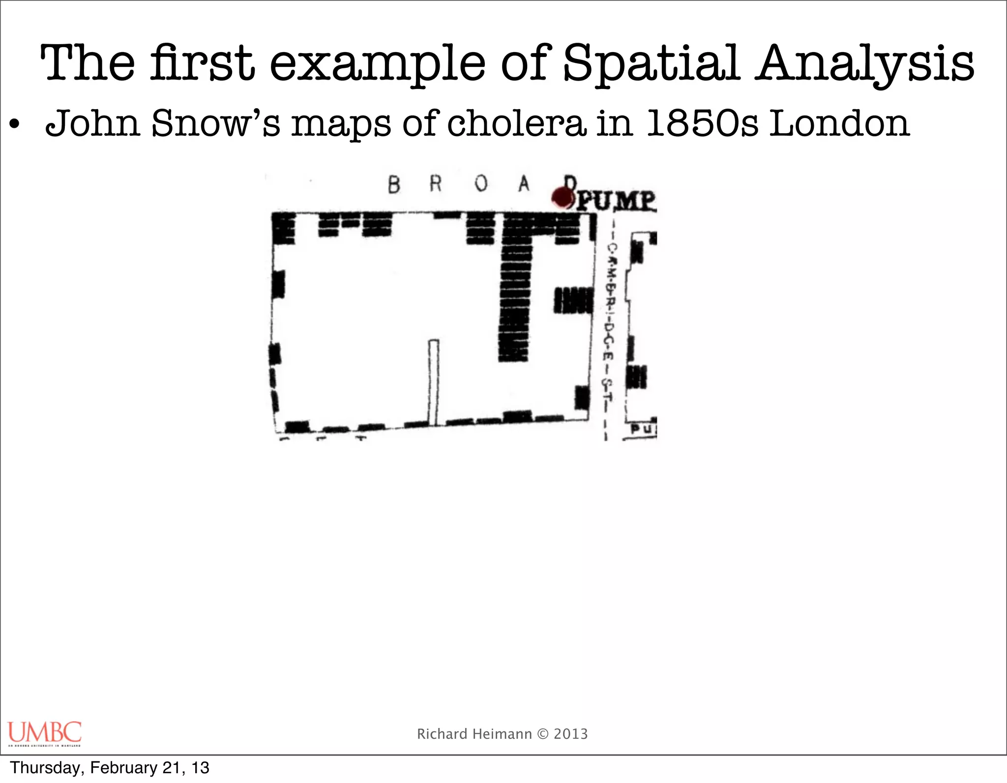 The ﬁrst example of Spatial Analysis
• John Snow’s maps of cholera in 1850s London




                            Richard Heimann © 2013

Thursday, February 21, 13
 
