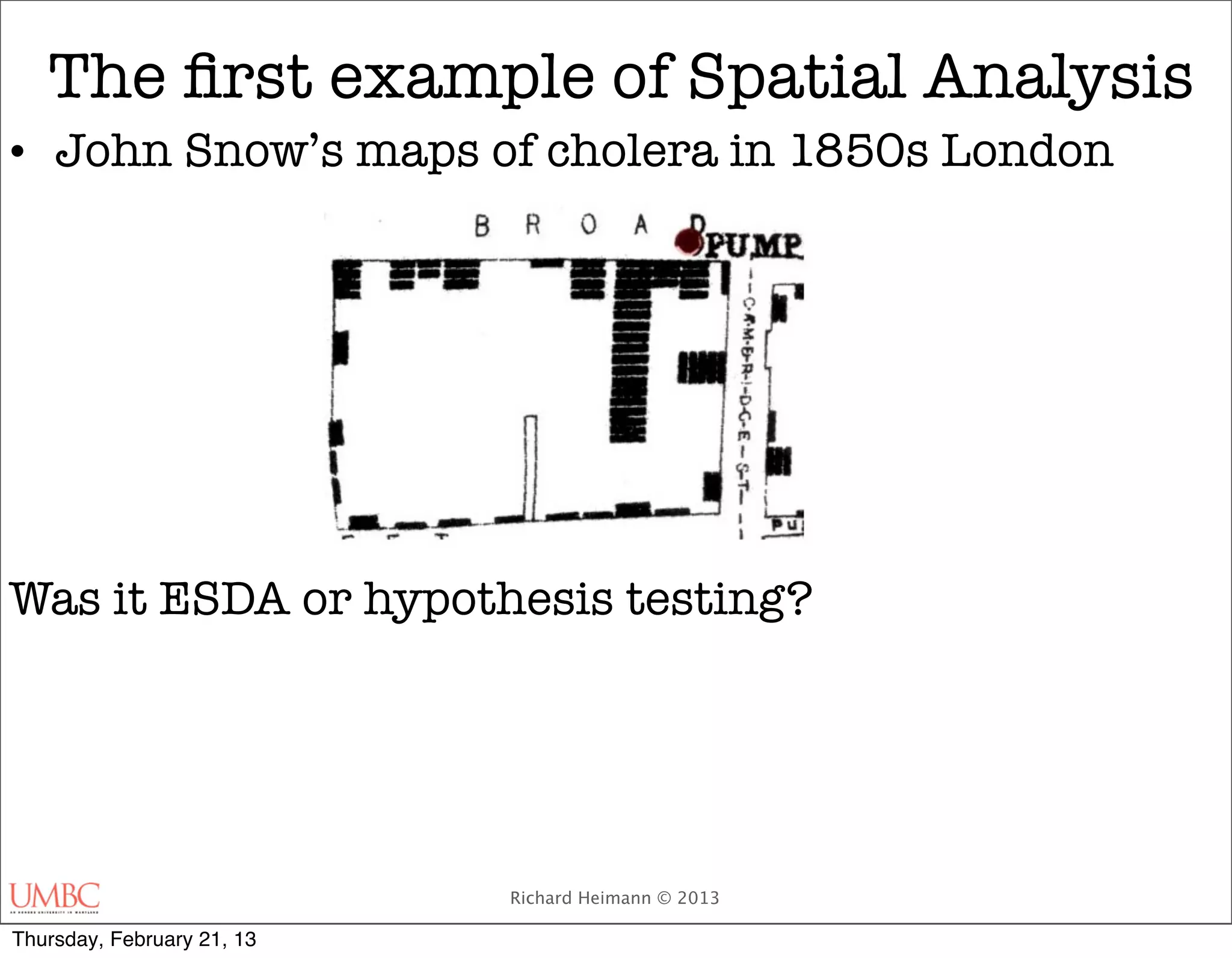 The ﬁrst example of Spatial Analysis
• John Snow’s maps of cholera in 1850s London




Was it ESDA or hypothesis testing?




                            Richard Heimann © 2013

Thursday, February 21, 13
 