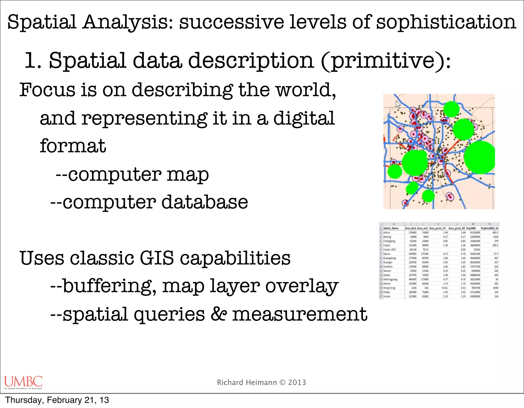 Spatial Analysis: successive levels of sophistication
    1. Spatial data description (primitive):
   Focus is on describing the world,
     and representing it in a digital
     format
   	   --computer map
      --computer database

   Uses classic GIS capabilities
      --buffering, map layer overlay
      --spatial queries & measurement


                            Richard Heimann © 2013

Thursday, February 21, 13
 