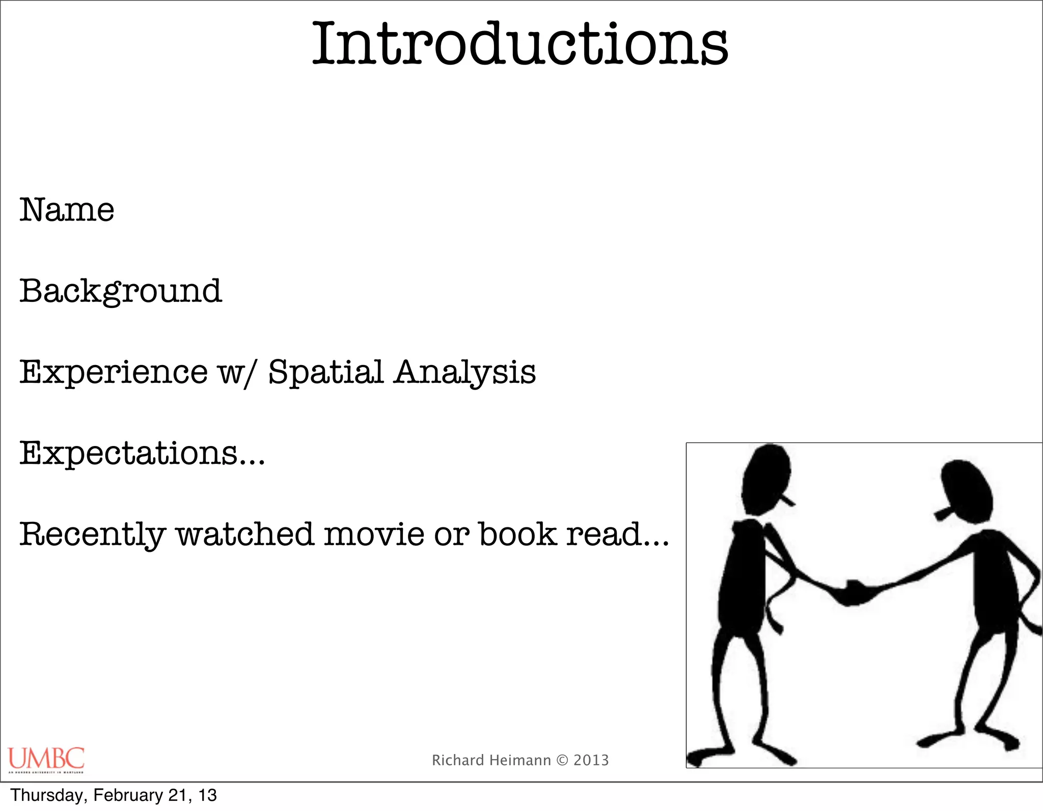 Introductions

 Name

 Background

 Experience w/ Spatial Analysis

 Expectations…

 Recently watched movie or book read…




                               Richard Heimann © 2013

Thursday, February 21, 13
 