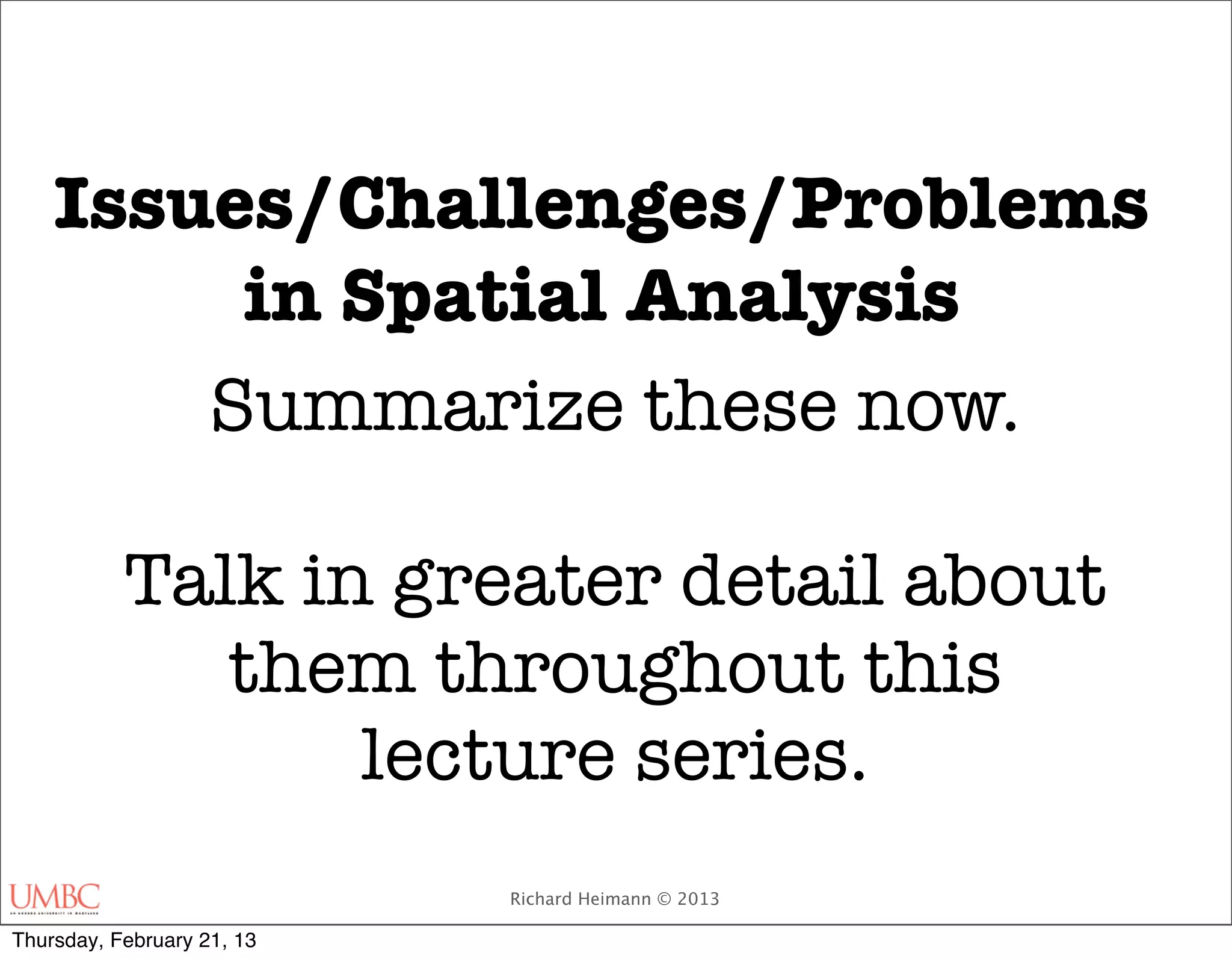 Issues/Challenges/Problems
         in Spatial Analysis
        Summarize these now.

           Talk in greater detail about
              them throughout this
                  lecture series.
                            Richard Heimann © 2013

Thursday, February 21, 13
 