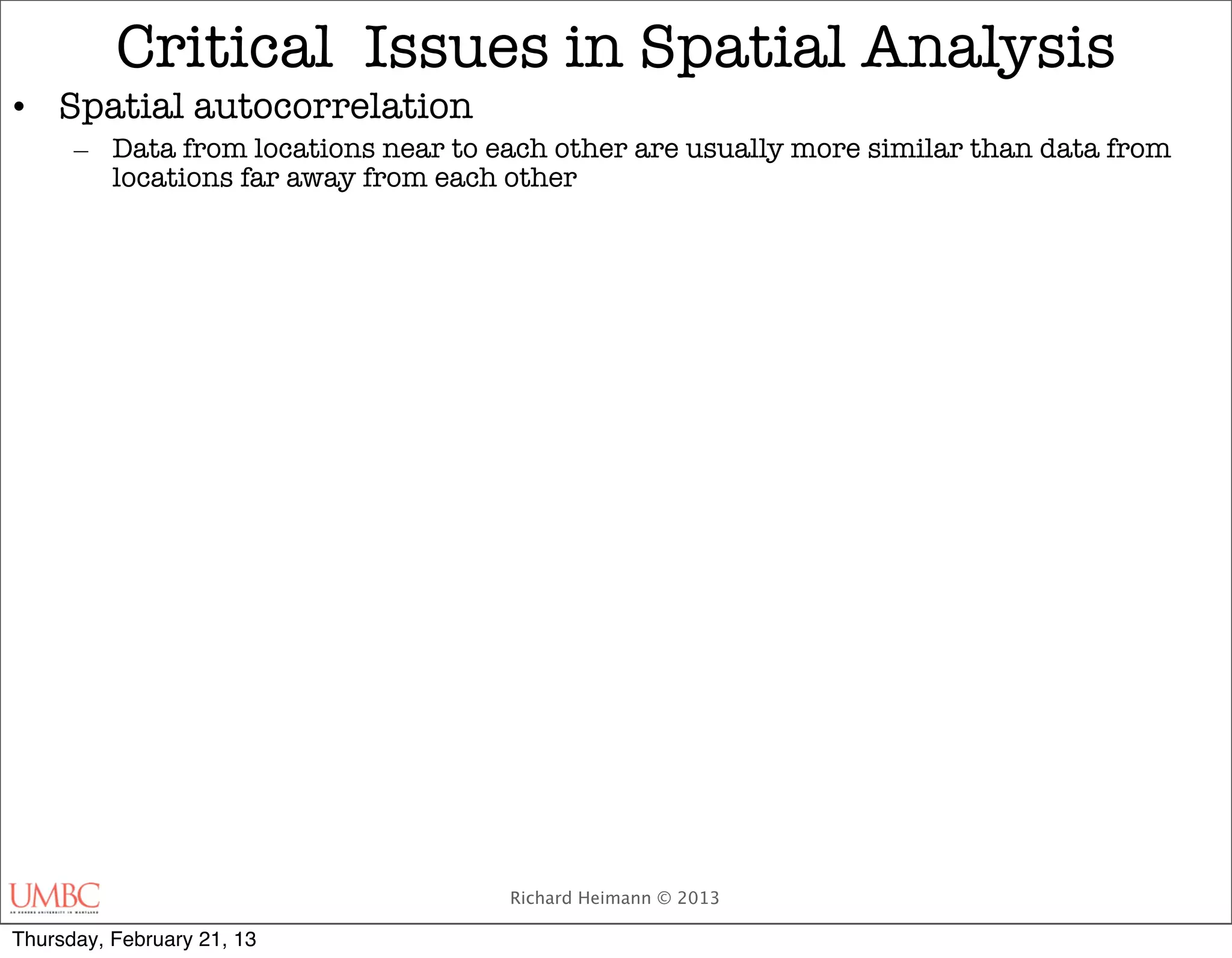 Critical Issues in Spatial Analysis
• Spatial autocorrelation
      – Data from locations near to each other are usually more similar than data from
        locations far away from each other




                                     Richard Heimann © 2013

Thursday, February 21, 13
 
