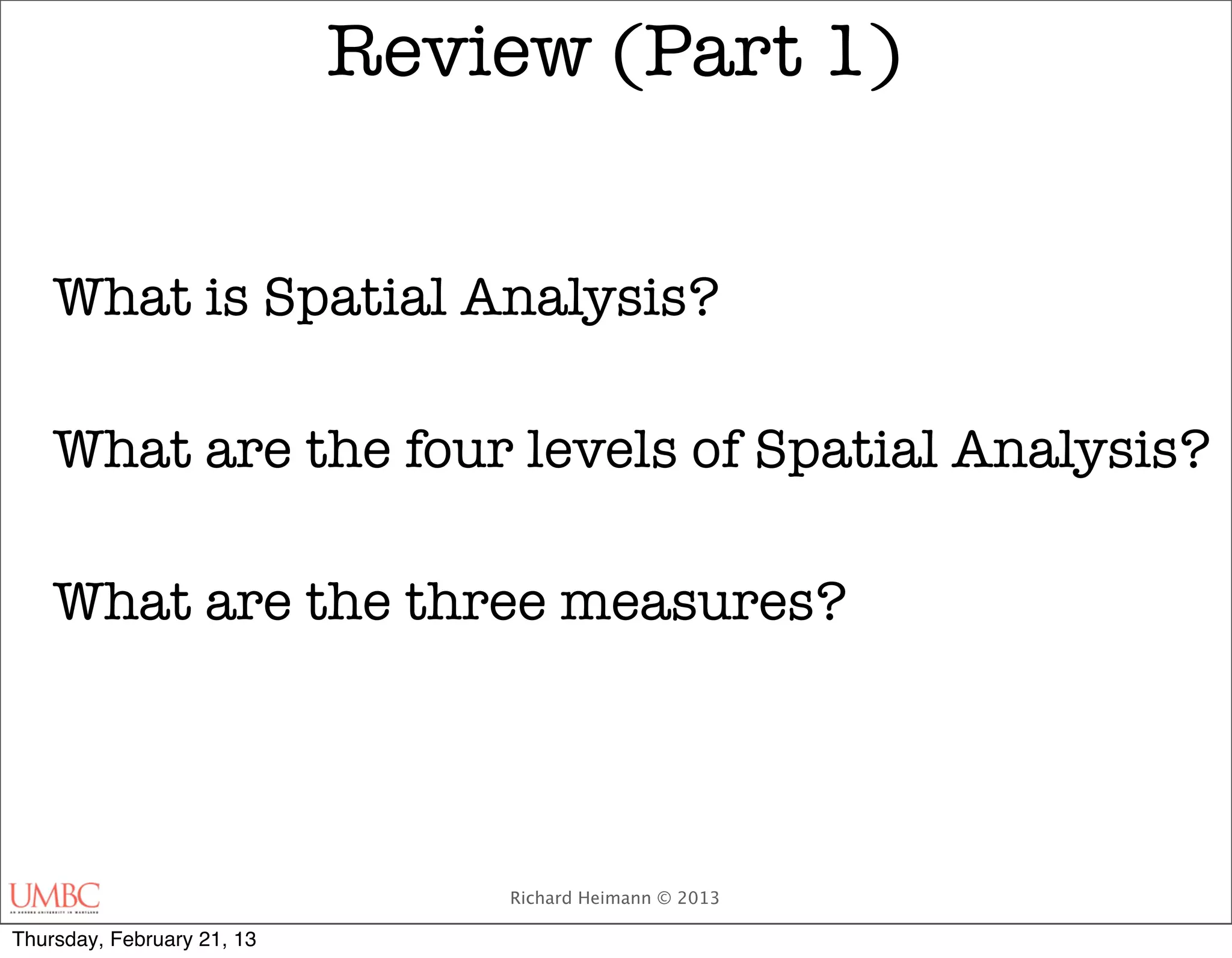 Review (Part 1)


    What is Spatial Analysis?

    What are the four levels of Spatial Analysis?

    What are the three measures?




                                Richard Heimann © 2013

Thursday, February 21, 13
 