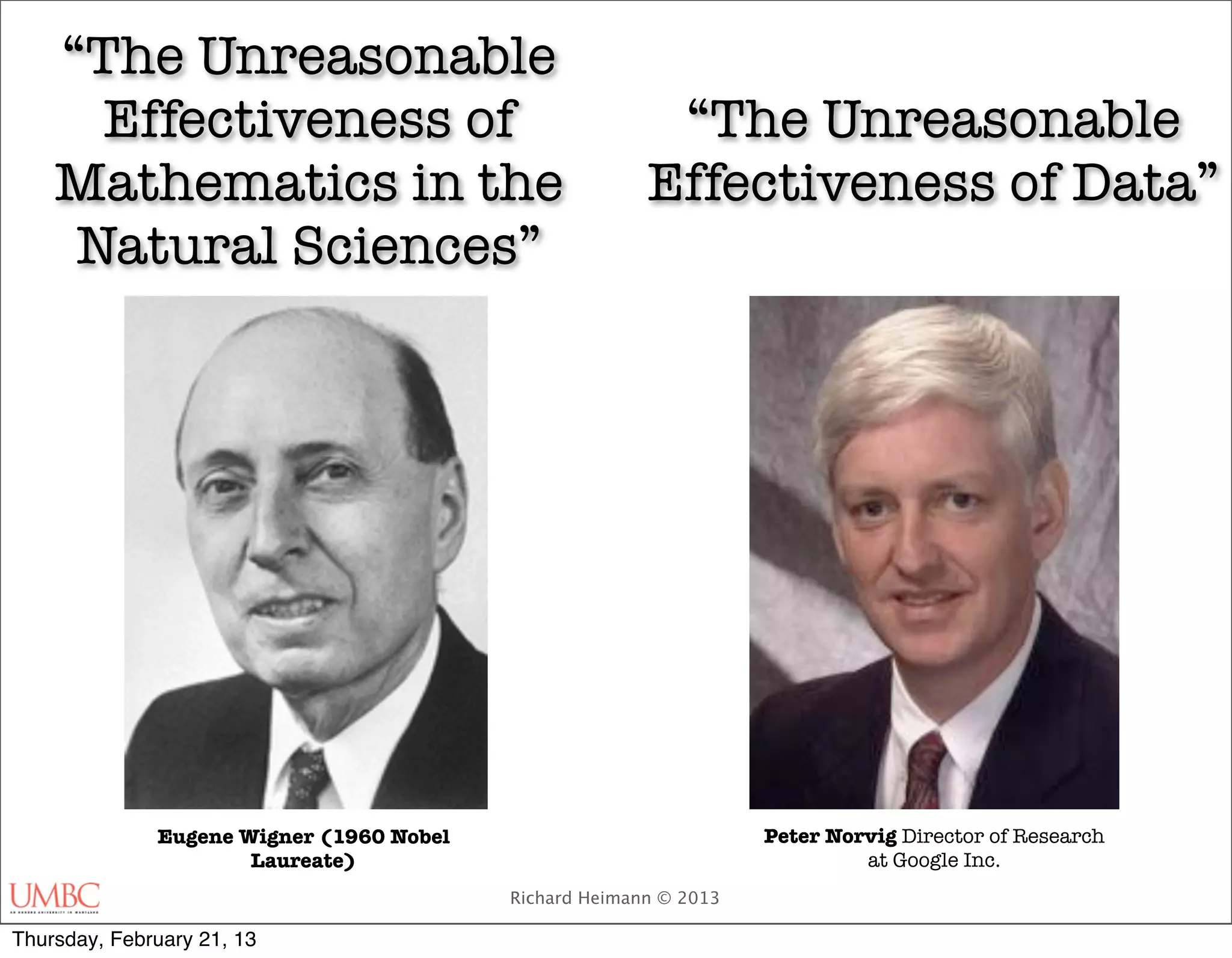 “The Unreasonable
      Effectiveness of                                   “The Unreasonable
    Mathematics in the                                  Effectiveness of Data”
     Natural Sciences”




              Eugene Wigner (1960 Nobel                            Peter Norvig Director of Research
                      Laureate)                                             at Google Inc.
                                          Richard Heimann © 2013

Thursday, February 21, 13
 
