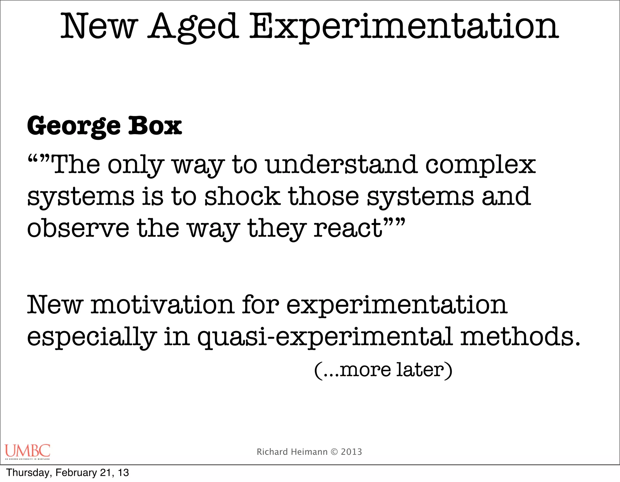 New Aged Experimentation

    George Box
    “”The only way to understand complex
    systems is to shock those systems and
    observe the way they react””

    New motivation for experimentation
    especially in quasi-experimental methods.
                                       (...more later)


                            Richard Heimann © 2013

Thursday, February 21, 13
 