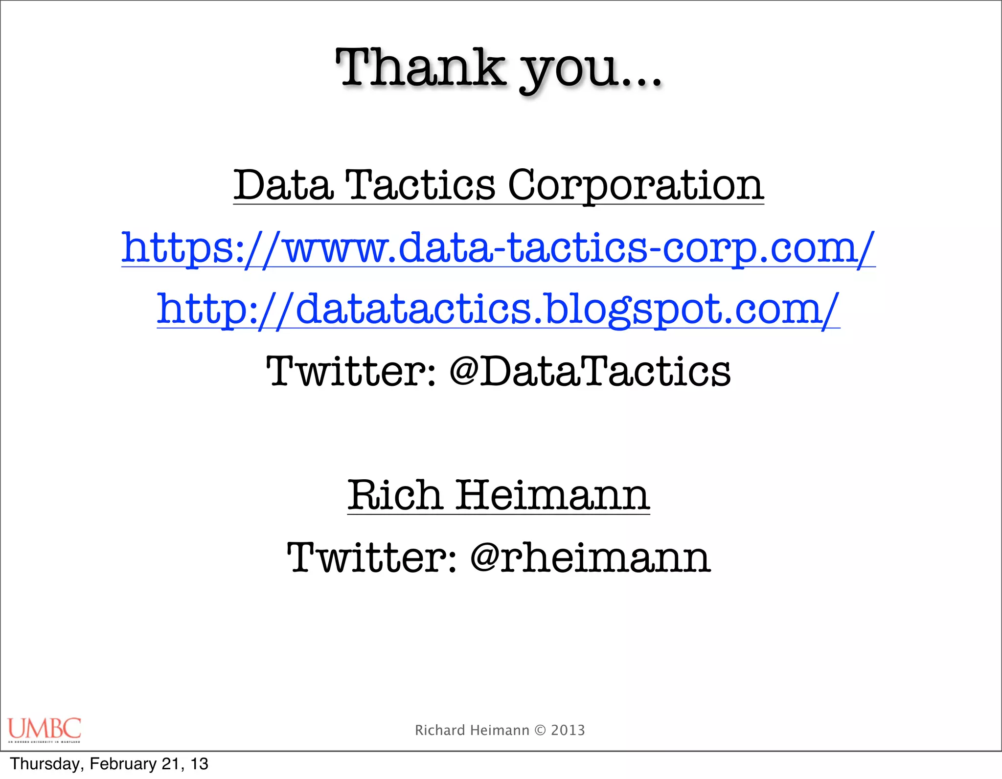 Thank you…

                   Data Tactics Corporation
              https://www.data-tactics-corp.com/
               http://datatactics.blogspot.com/
                     Twitter: @DataTactics

                              Rich Heimann
                            Twitter: @rheimann


                                 Richard Heimann © 2013

Thursday, February 21, 13
 