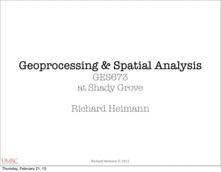 Geoprocessing & Spatial Analysis
                                 GES673
                             at Shady Grove

                            Richard Heimann




                               Richard Heimann © 2013

Thursday, February 21, 13
 