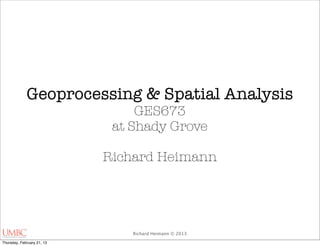 Geoprocessing & Spatial Analysis
                                 GES673
                             at Shady Grove

                            Richard Heimann




                                Richard Heimann © 2013

Thursday, February 21, 13
 