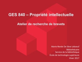 GES 840 – Propriété intellectuelle
Atelier de recherche de brevets
Marie-Renée De Sève Leboeuf
Bibliothécaire
Service de la bibliothèque
École de technologie supérieure
Hiver 2017
 