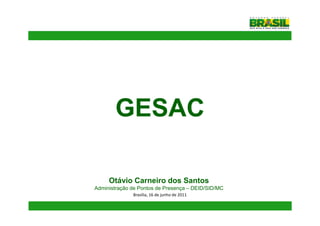 GESAC

     Otávio Carneiro dos Santos
Administração de Pontos de Presença – DEID/SID/MC
              Brasília, 16 de junho de 2011
 