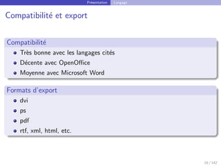 Présentation Langage
Compatibilité et export
Compatibilité
Très bonne avec les langages cités
Décente avec OpenOffice
Moyenne avec Microsoft Word
Formats d’export
dvi
ps
pdf
rtf, xml, html, etc.
10 / 142
 
