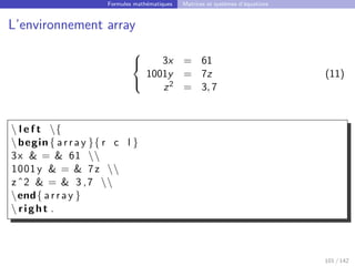Formules mathématiques Matrices et systèmes d’équations
L’environnement array



3x = 61
1001y = 7z
z2 = 3, 7
(11)
 l e f t {
begin{ array }{ r c l }
3x  =  61 
1001y  =  7z 
zˆ2  =  3 ,7 
end{ array }
 right .
101 / 142
 