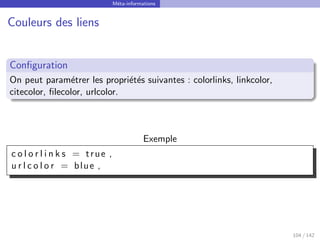 Méta-informations
Couleurs des liens
Configuration
On peut paramétrer les propriétés suivantes : colorlinks, linkcolor,
citecolor, filecolor, urlcolor.
Exemple
c o l o r l i n k s = true ,
u r l c o l o r = blue ,
104 / 142
 