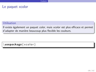 Couleurs
Le paquet xcolor
Utilisation
Il existe également un paquet color, mais xcolor est plus efficace et permet
d’adapter de manière beaucoup plus flexible les couleurs.
usepackage{ x c o l o r }
106 / 142
 