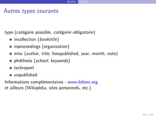 BibTeX Format
Autres types courants
type (catégorie possible, catégorie obligatoire)
incollection (booktitle)
inproceedings (organization)
misc (author, title, howpublished, year, month, note)
phdthesis (school, keywords)
techreport
unpublished
Informations complémentaires : www.bibtex.org
et ailleurs (Wikipédia, sites personnels, etc.)
121 / 142
 