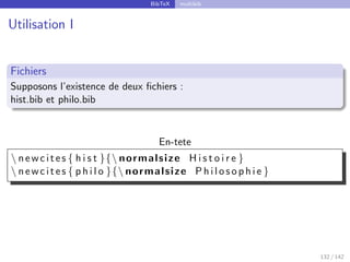 BibTeX multibib
Utilisation I
Fichiers
Supposons l’existence de deux fichiers :
hist.bib et philo.bib
En-tete
 newcites { h i s t }{ normalsize H i s t o i r e }
 newcites { p h i l o }{ normalsize P h i l o s o p h i e }
132 / 142
 