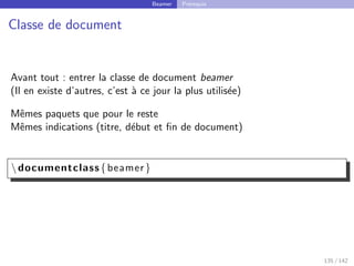 Beamer Prérequis
Classe de document
Avant tout : entrer la classe de document beamer
(Il en existe d’autres, c’est à ce jour la plus utilisée)
Mêmes paquets que pour le reste
Mêmes indications (titre, début et fin de document)
documentclass{beamer}
135 / 142
 