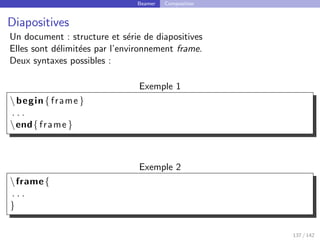 Beamer Composition
Diapositives
Un document : structure et série de diapositives
Elles sont délimitées par l’environnement frame.
Deux syntaxes possibles :
Exemple 1
begin{ frame }
. . .
end{ frame }
Exemple 2
frame{
. . .
}
137 / 142
 