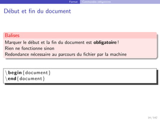 Format Commandes obligatoires
Début et fin du document
Balises
Marquer le début et la fin du document est obligatoire !
Rien ne fonctionne sinon
Redondance nécessaire au parcours du fichier par la machine
begin{document}
end{document}
14 / 142
 