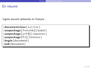 Format Mise en forme du texte
En résumé
Lignes souvent présentes en français :
documentclass{ a r t i c l e }
usepackage [ frenchb ]{ babel }
usepackage [ u t f 8]{ inputenc }
usepackage [T1]{ fontenc }
begin{document}
end{document}
21 / 142
 